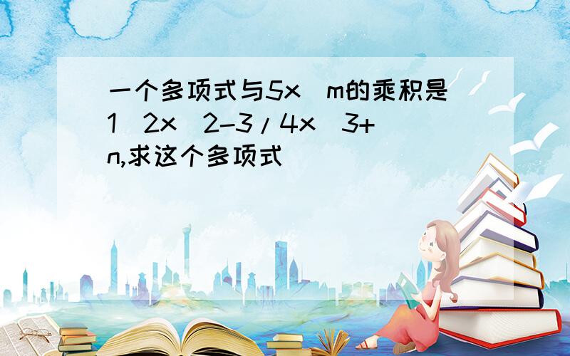 一个多项式与5x^m的乘积是1\2x^2-3/4x^3+n,求这个多项式