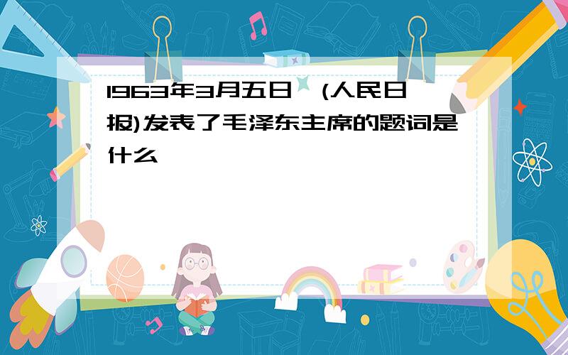 1963年3月五日,(人民日报)发表了毛泽东主席的题词是什么