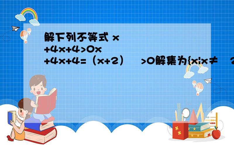 解下列不等式 x²+4x+4>0x²+4x+4=（x+2）²>0解集为{x|x≠﹣2,x∈R}不太明白怎么得来的这个 x²+4x+4=（x+2）²>0,怎么转化的