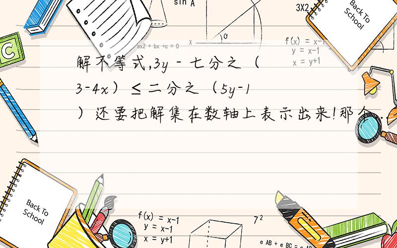 解不等式,3y - 七分之（3-4x）≤二分之（5y-1）还要把解集在数轴上表示出来!那个...不在数轴上表示出来也行，亲们知道的恳请你们回答呀！