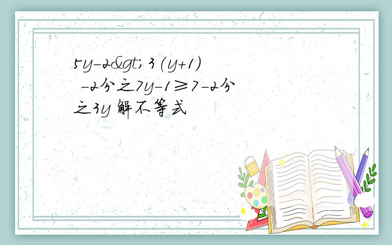 5y-2>3(y+1) -2分之7y-1≥7-2分之3y 解不等式