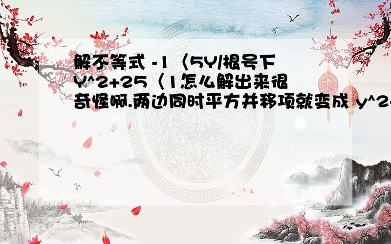 解不等式 -1〈5Y/根号下Y^2+25〈1怎么解出来很奇怪啊.两边同时平方并移项就变成 y^2+25