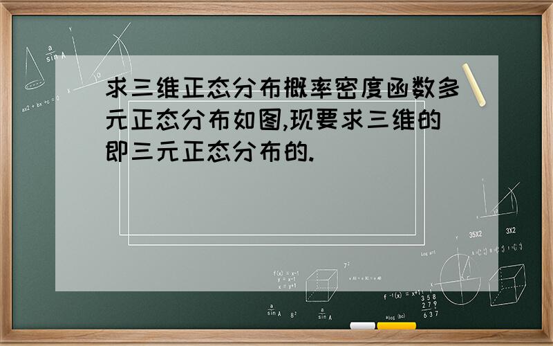 求三维正态分布概率密度函数多元正态分布如图,现要求三维的即三元正态分布的.