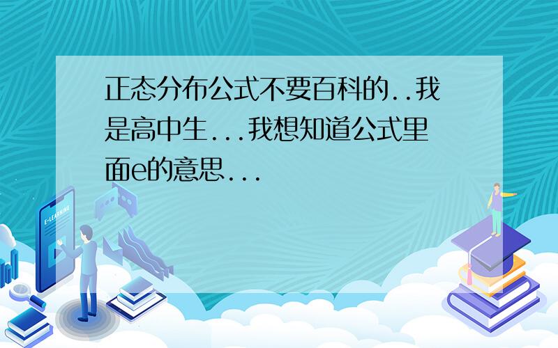 正态分布公式不要百科的..我是高中生...我想知道公式里面e的意思...