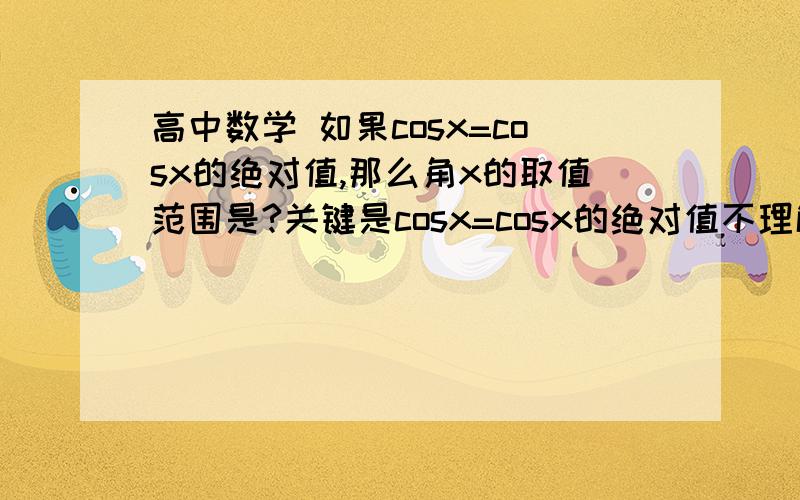 高中数学 如果cosx=cosx的绝对值,那么角x的取值范围是?关键是cosx=cosx的绝对值不理解