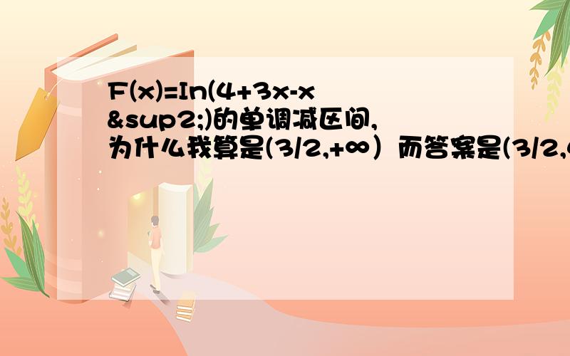 F(x)=In(4+3x-x²)的单调减区间,为什么我算是(3/2,+∞）而答案是(3/2,4)为什么啊?