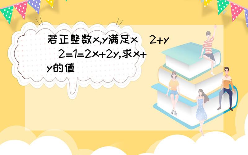 若正整数x,y满足x^2+y^2=1=2x+2y,求x+y的值