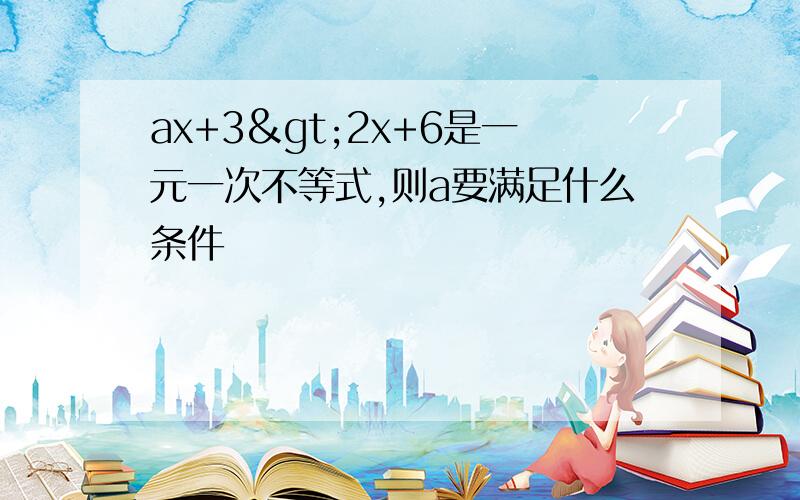 ax+3>2x+6是一元一次不等式,则a要满足什么条件