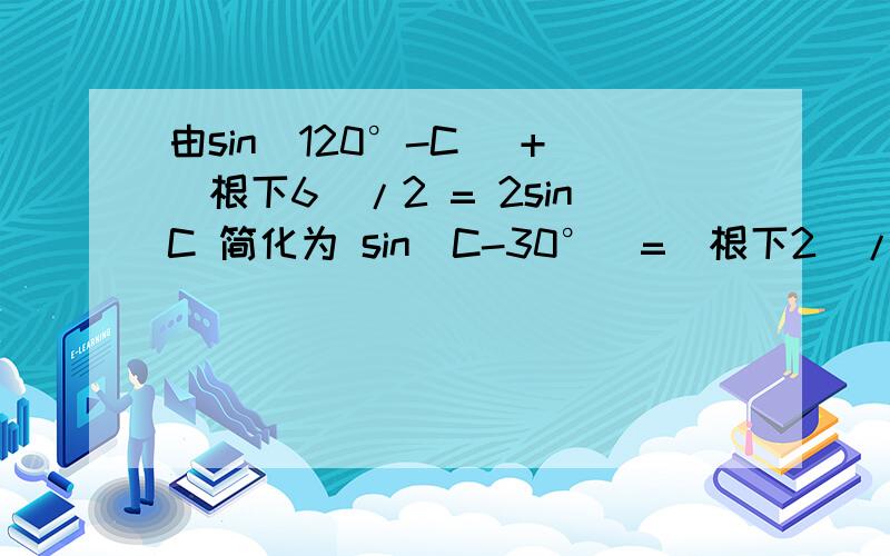 由sin(120°-C） +(根下6)/2 = 2sinC 简化为 sin(C-30°）=（根下2）/2