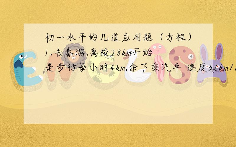 初一水平的几道应用题（方程）1.去春游,离校28km开始是步行每小时4km,余下乘汽车 速度36km/h 共用1h 球不行的路程 2.甲车从A地一50km/h开往B地1h后乙车从B地以70km/h的速度开往A地.AB两地相距200km