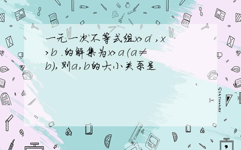 一元一次不等式组x＞a ,x＞b .的解集为x＞a（a≠b）,则a,b的大小关系是