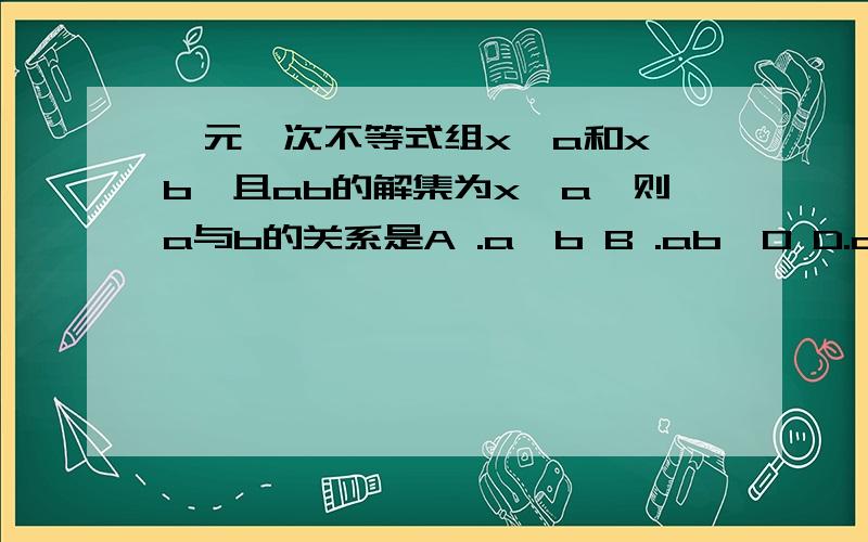 一元一次不等式组x>a和x>b,且ab的解集为x>a,则a与b的关系是A .a>b B .ab>0 D.a