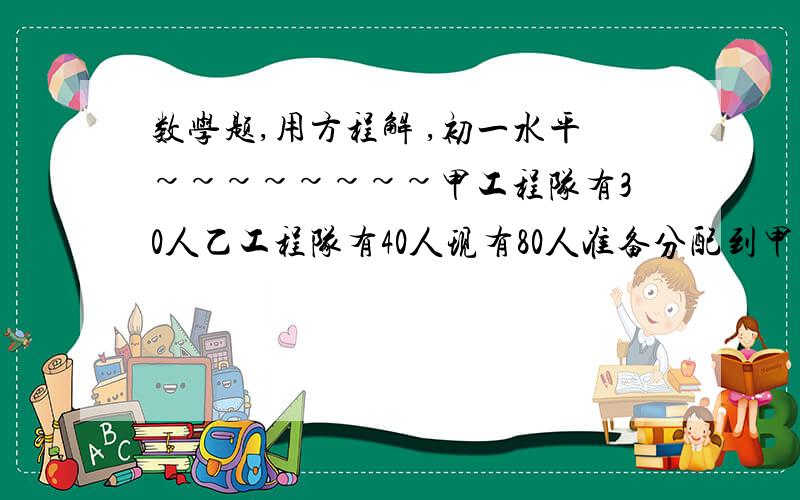 数学题,用方程解 ,初一水平~~~~~~~~甲工程队有30人乙工程队有40人现有80人准备分配到甲乙两队怎样分配这80人才能使甲是乙的1.5倍谢谢，好心的人们