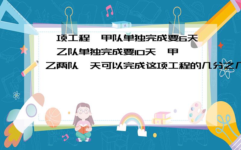 一项工程,甲队单独完成要6天,乙队单独完成要10天,甲、乙两队一天可以完成这项工程的几分之几?过程和原理麻烦写出来.