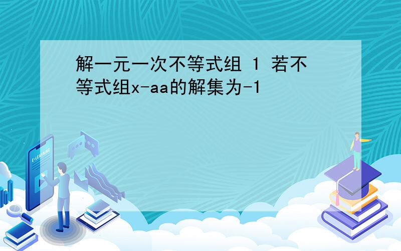 解一元一次不等式组 1 若不等式组x-aa的解集为-1