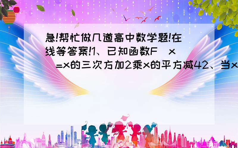 急!帮忙做几道高中数学题!在线等答案!1、已知函数F(x)=x的三次方加2乘x的平方减42、当x=3分之2时 ,y=fx有极值3、求Fx的单调区间以及函数在[3,1]上的最大和最小值