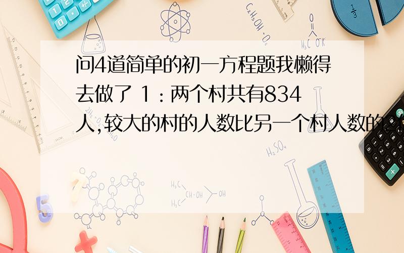 问4道简单的初一方程题我懒得去做了 1：两个村共有834人,较大的村的人数比另一个村人数的2倍少3,两村各有多少人?2：电气机车和磁悬浮列车从相距298千米的两地同时出发相对而行.磁悬浮列