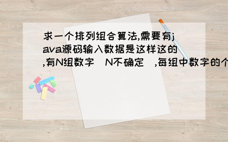 求一个排列组合算法,需要有java源码输入数据是这样这的,有N组数字（N不确定）,每组中数字的个数也不确定.例如A (1,2,3,4,5)B(2,3,4,5,6)C(9,0,9,9,0,6,5)D(5,6,3,6,8).要求是从每组数字中取出一个数字,