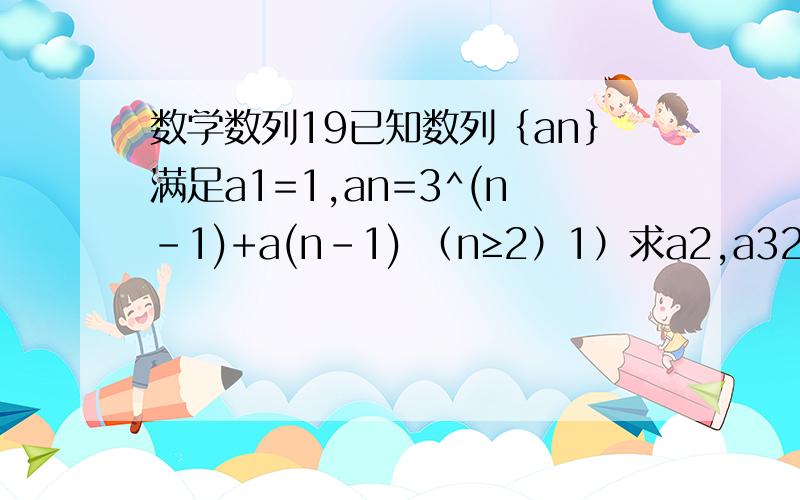 数学数列19已知数列｛an｝满足a1=1,an=3^(n-1)+a(n-1) （n≥2）1）求a2,a32）求an