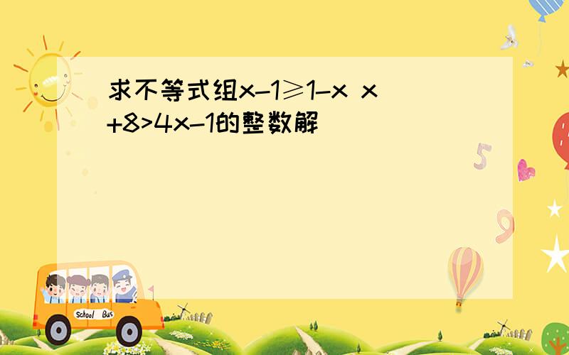 求不等式组x-1≥1-x x+8>4x-1的整数解