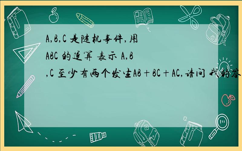 A,B,C 是随机事件,用 ABC 的运算 表示 A,B,C 至少有两个发生AB+BC+AC,请问 我的答案是( ABC-) + (AB-C)+(A-BC)+ (ABC) (横在上面).我是错的?标准答案怎么理解