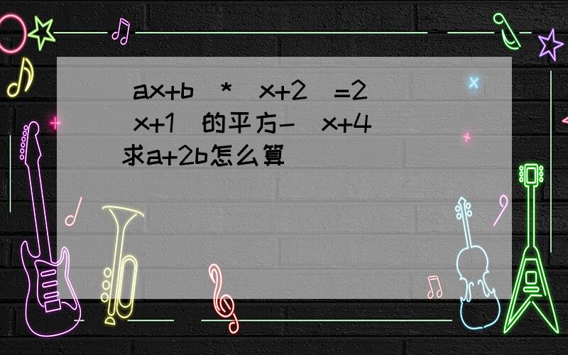 (ax+b)*(x+2)=2(x+1)的平方-(x+4) 求a+2b怎么算