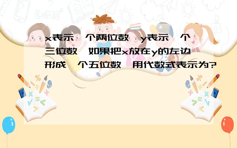 x表示一个两位数,y表示一个三位数,如果把x放在y的左边形成一个五位数,用代数式表示为?