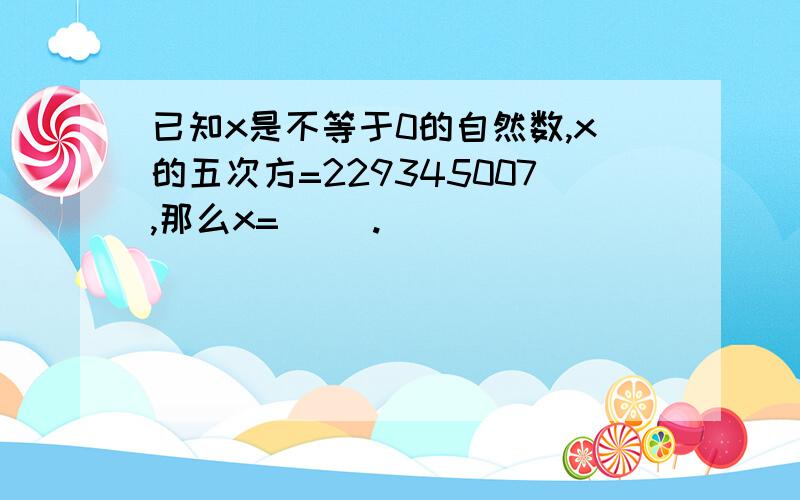 已知x是不等于0的自然数,x的五次方=229345007,那么x=( ).