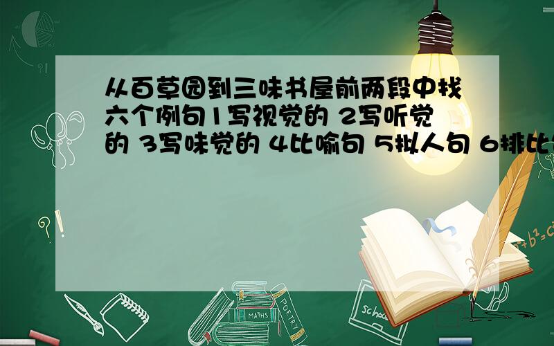 从百草园到三味书屋前两段中找六个例句1写视觉的 2写听觉的 3写味觉的 4比喻句 5拟人句 6排比句