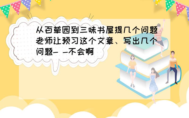 从百草园到三味书屋提几个问题老师让预习这个文章、写出几个问题- -不会啊