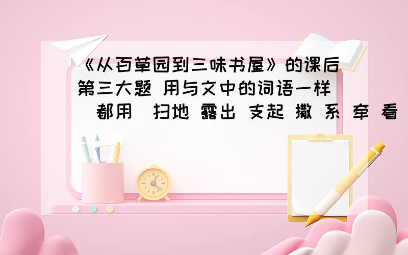 《从百草园到三味书屋》的课后第三大题 用与文中的词语一样（都用）扫地 露出 支起 撒 系 牵 看 拉 罩 (写一段话) 原句：扫开一块雪，露出地面，用一支短棒支起一面大的竹筛来，下面撒