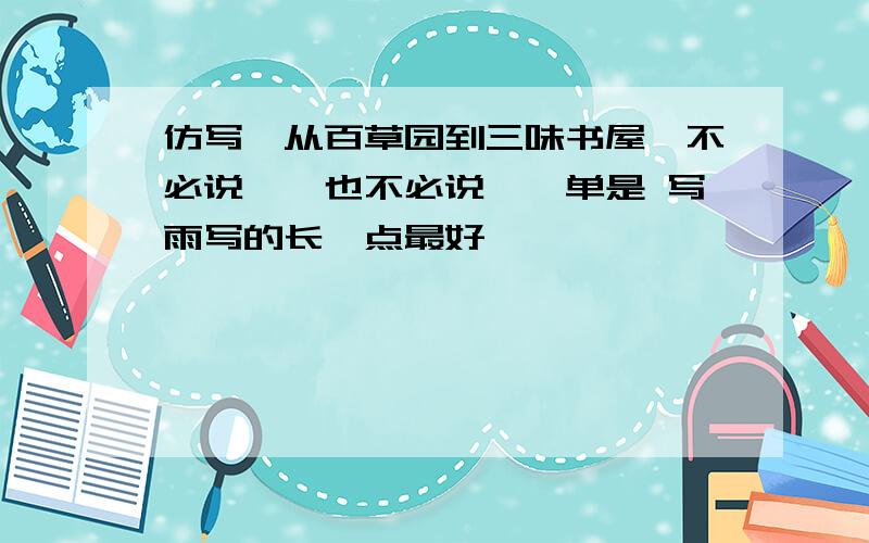 仿写《从百草园到三味书屋》不必说……也不必说……单是 写雨写的长一点最好、