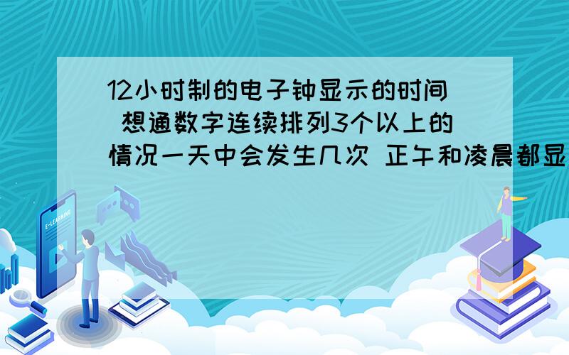 12小时制的电子钟显示的时间 想通数字连续排列3个以上的情况一天中会发生几次 正午和凌晨都显示为12:00是相同 不是想通