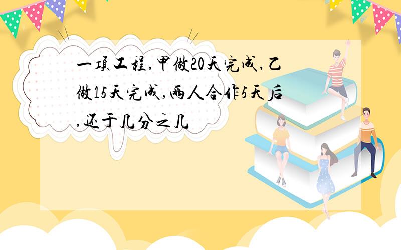 一项工程,甲做20天完成,乙做15天完成,两人合作5天后,还于几分之几