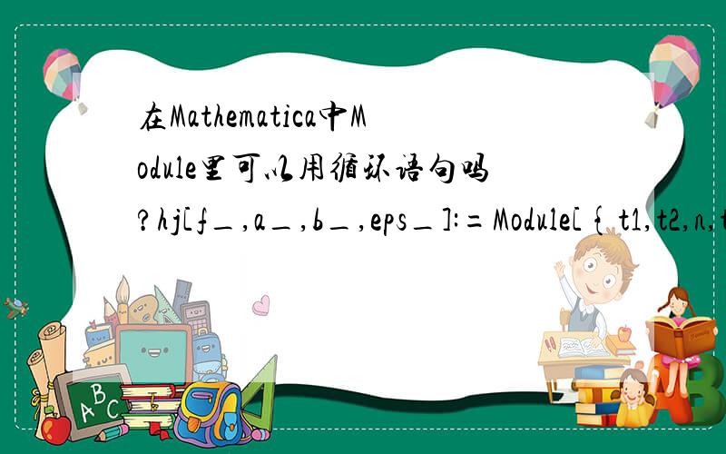 在Mathematica中Module里可以用循环语句吗?hj[f_,a_,b_,eps_]:=Module[{t1,t2,n,t0},t1=a+0.382*(b-a);t2=a+0.618*(b-a);n=0;While[t2-t1>=eps,If[f[t1]
