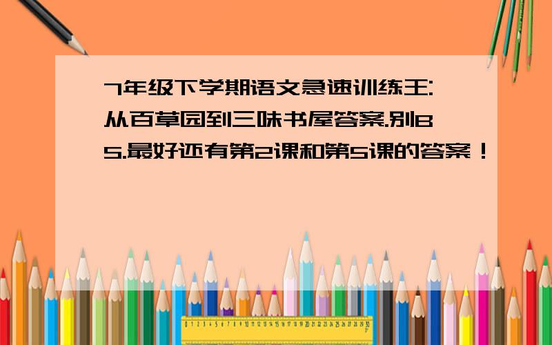 7年级下学期语文急速训练王:从百草园到三味书屋答案.别BS.最好还有第2课和第5课的答案！