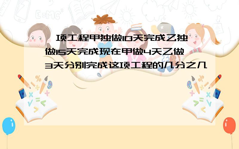 一项工程甲独做10天完成乙独做15天完成现在甲做4天乙做3天分别完成这项工程的几分之几