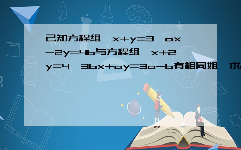 已知方程组{x+y=3,ax-2y=4b与方程组{x+2y=4,3bx+ay=3a-b有相同姐,求a+b的值