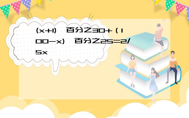 (x+1)*百分之30+（100-x)*百分之25=2/5x