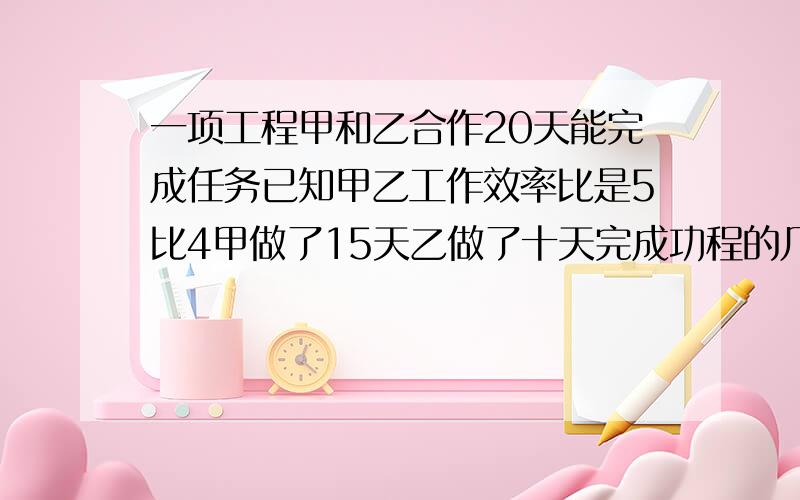 一项工程甲和乙合作20天能完成任务已知甲乙工作效率比是5比4甲做了15天乙做了十天完成功程的几分之几 急