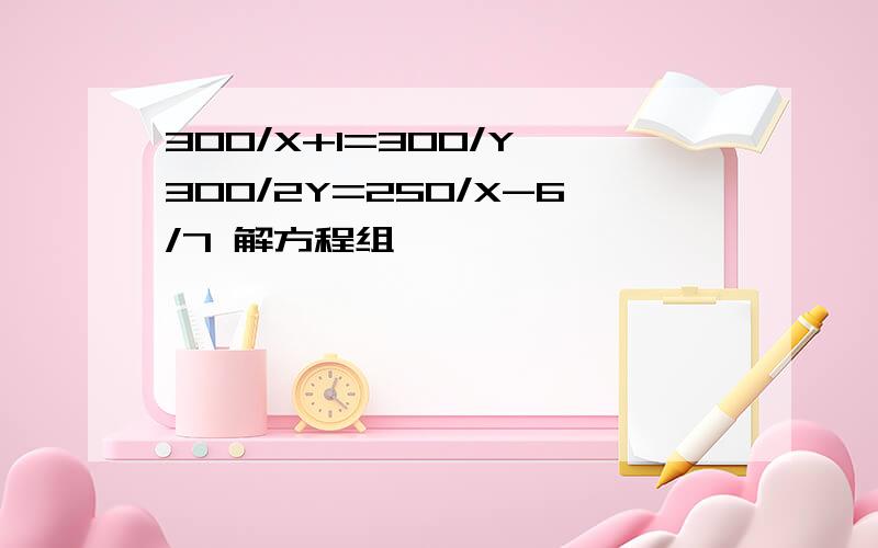 300/X+1=300/Y 300/2Y=250/X-6/7 解方程组