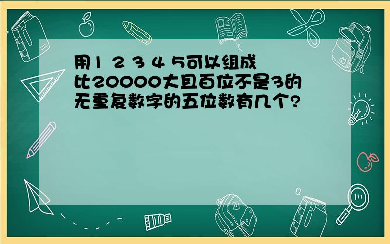 用1 2 3 4 5可以组成比20000大且百位不是3的无重复数字的五位数有几个?