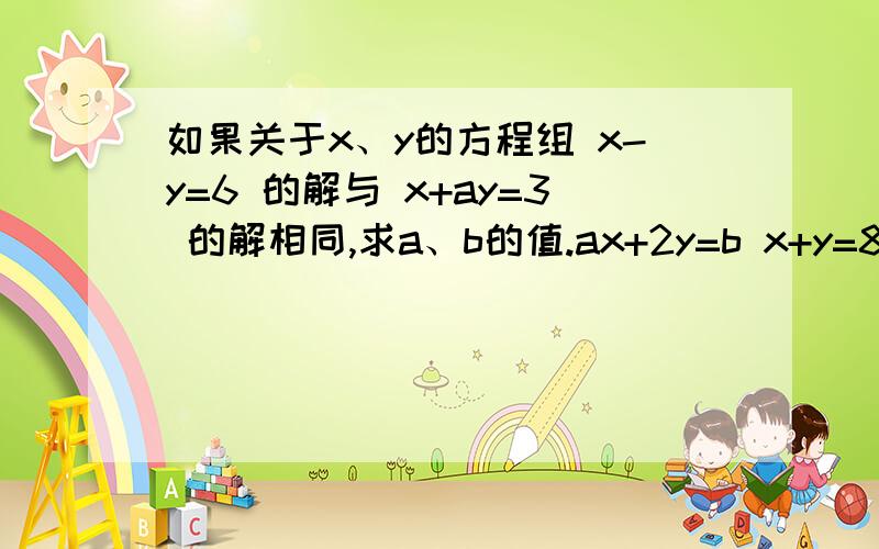 如果关于x、y的方程组 x-y=6 的解与 x+ay=3 的解相同,求a、b的值.ax+2y=b x+y=8如果关于x、y的方程组 x-y=6 ax+2y=b 的解与 x+ay=3 x+y=8 求a、b的值。