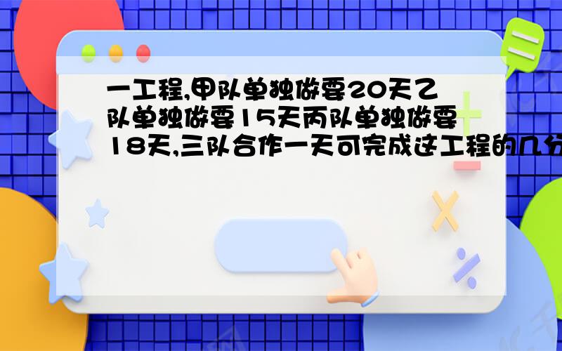 一工程,甲队单独做要20天乙队单独做要15天丙队单独做要18天,三队合作一天可完成这工程的几分之几?