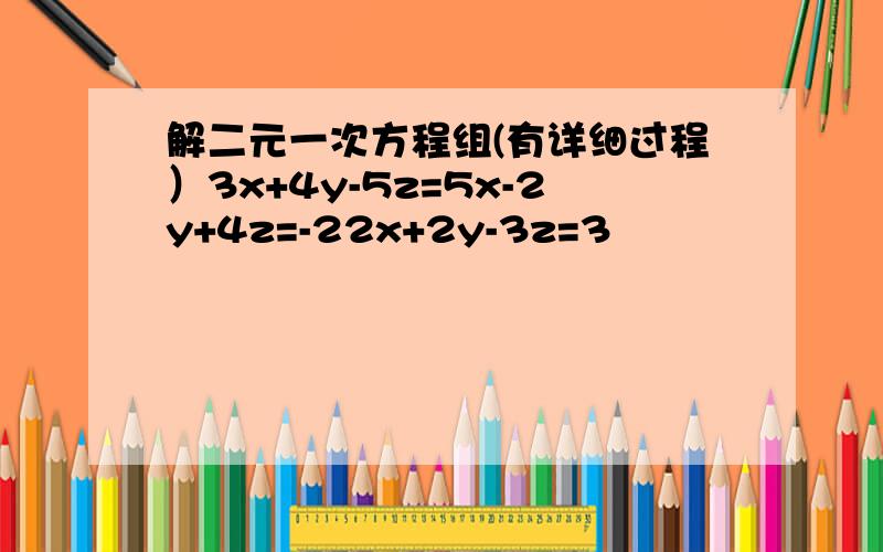 解二元一次方程组(有详细过程）3x+4y-5z=5x-2y+4z=-22x+2y-3z=3