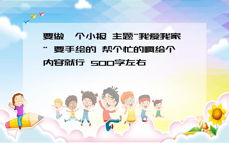 要做一个小报 主题“我爱我家” 要手绘的 帮个忙的啊给个内容就行 500字左右