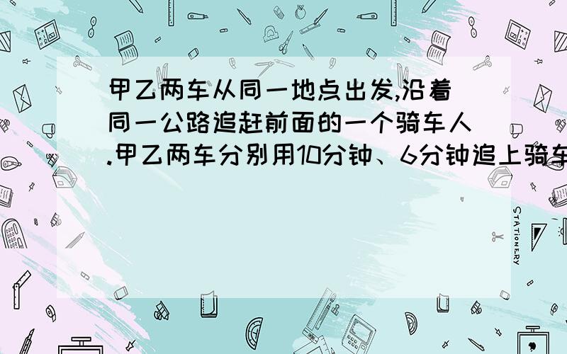 甲乙两车从同一地点出发,沿着同一公路追赶前面的一个骑车人.甲乙两车分别用10分钟、6分钟追上骑车人.已