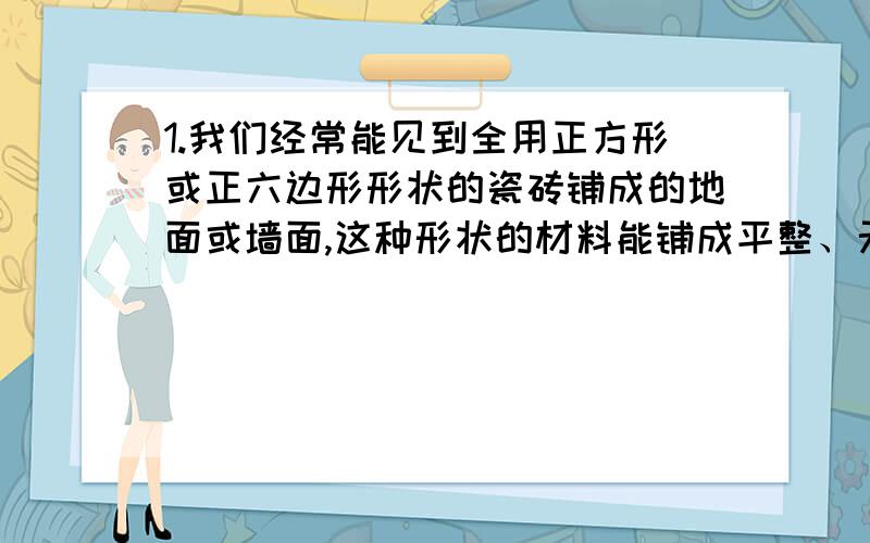 1.我们经常能见到全用正方形或正六边形形状的瓷砖铺成的地面或墙面,这种形状的材料能铺成平整、无空隙的平面.（1）能否全用正五边形形状的瓷砖像上面那样铺地面?为什么?（2）你能不