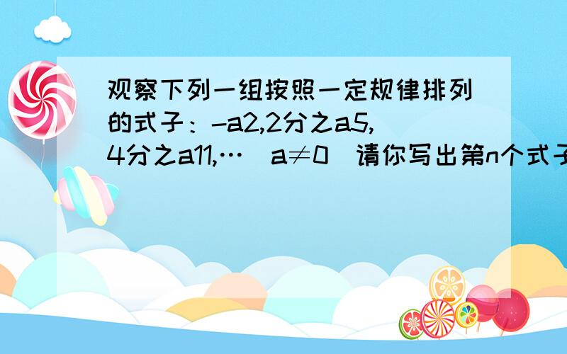 观察下列一组按照一定规律排列的式子：-a2,2分之a5,4分之a11,…（a≠0）请你写出第n个式子