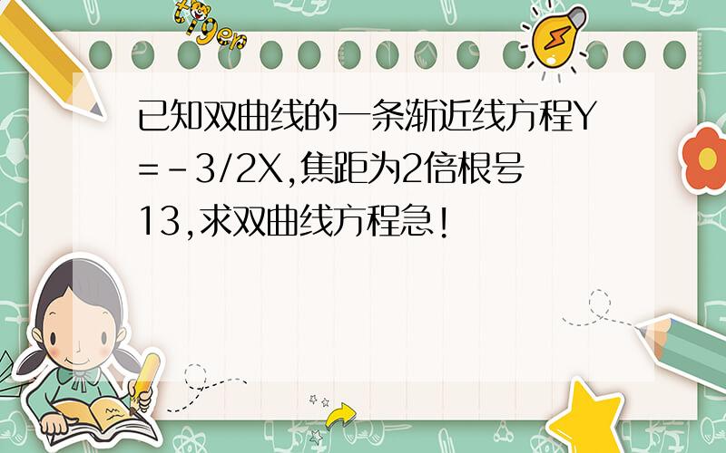 已知双曲线的一条渐近线方程Y=-3/2X,焦距为2倍根号13,求双曲线方程急!